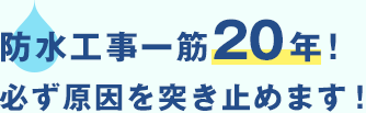 防水工事一筋20年！必ず原因を突き止めます！